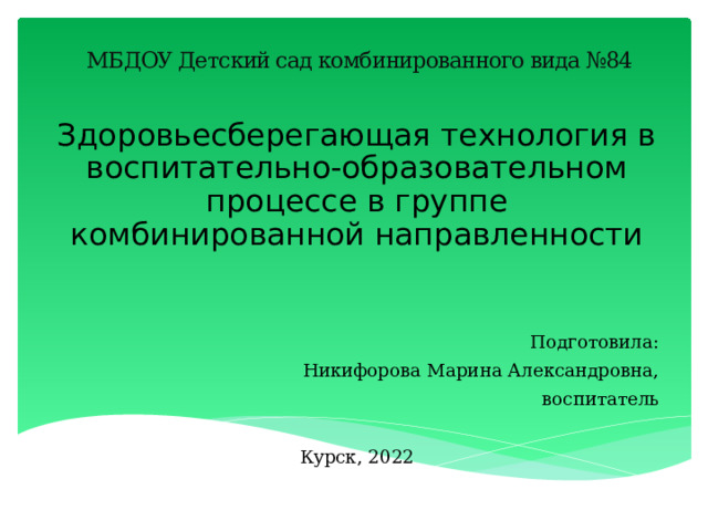 МБДОУ Детский сад комбинированного вида №84 Здоровьесберегающая технология в воспитательно-образовательном процессе в группе комбинированной направленности Подготовила: Никифорова Марина Александровна, воспитатель Курск, 2022 