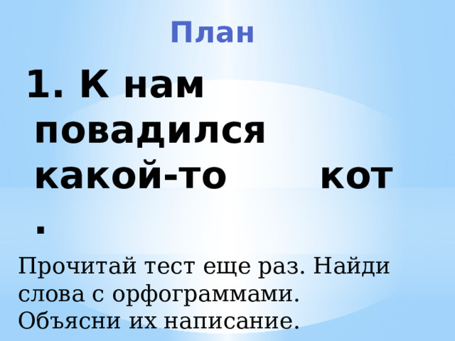 План 1. К нам повадился какой-то кот .  Прочитай тест еще раз. Найди слова с орфограммами. Объясни их написание. 