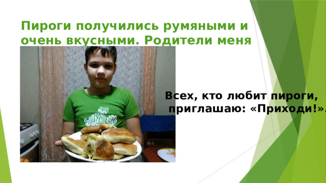 Пироги получились румяными и очень вкусными. Родители меня похвалили. Всех, кто любит пироги,  приглашаю: «Приходи!». 