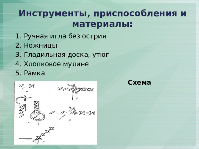 Инструменты, приспособления и материалы: 1. Ручная игла без острия 2. Ножницы 3. Гладильная доска, утюг 4. Хлопковое мулине 5. Рамка  Схема вышивания 