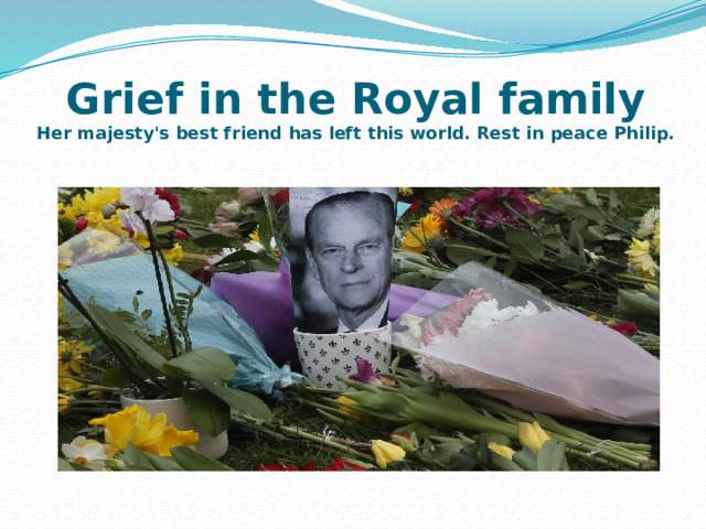 Grief in the Royal family  Her majesty's best friend has left this world. Rest in peace Philip. 