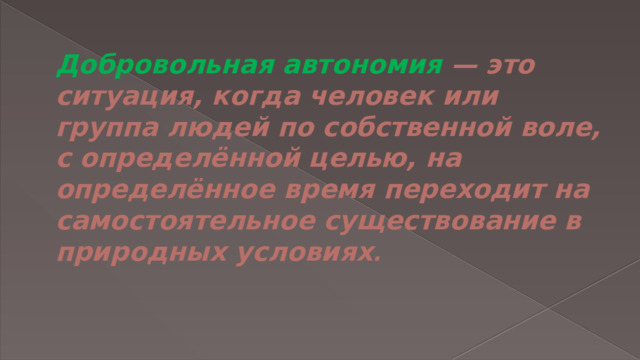 Добровольная автономия — это ситуация, когда человек или группа людей по собственной воле, с определённой целью, на определённое время переходит на самостоятельное существование в природных условиях .   