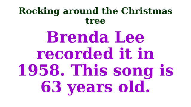 Rocking around the Christmas tree Brenda Lee recorded it in 1958. This song is 63 years old. 