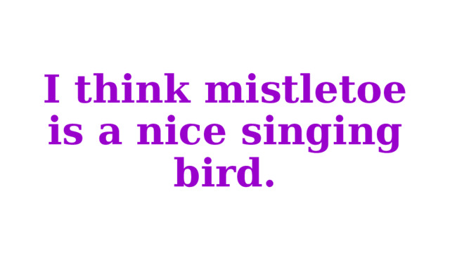 I think mistletoe is a nice singing bird. 