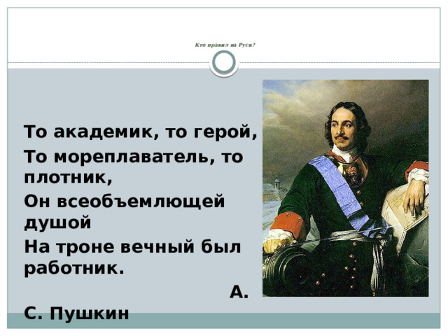       Кто правил на Руси? То академик, то герой, То мореплаватель, то плотник, Он всеобъемлющей душой На троне вечный был работник.  А. С. Пушкин 