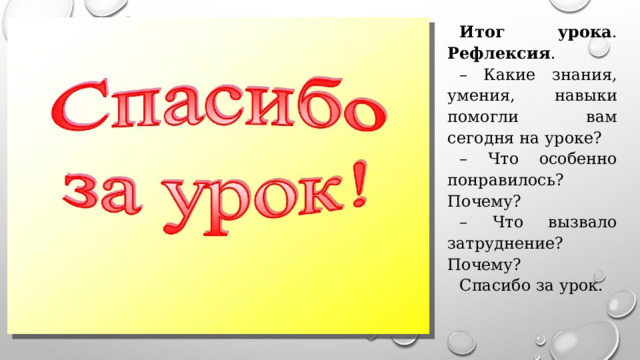 Итог урока . Рефлексия . – Какие знания, умения, навыки помогли вам сегодня на уроке? – Что особенно понравилось? Почему? – Что вызвало затруднение? Почему? Спасибо за урок. 