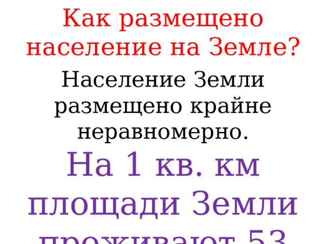 Как размещено население на Земле? Население Земли размещено крайне неравномерно. На 1 кв. км площади Земли проживают 53 человека . 
