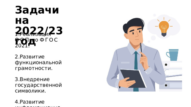 Задачи  на 2022/23  год Реализация  ООП  по ФГОС  2021. Развитие  функциональной грамотности. Внедрение  государственной символики. Развитие  информационно- образовательной  среды. 