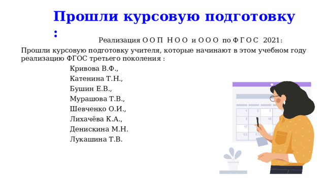 Прошли курсовую подготовку :    Реализация ООП  НОО  и  ООО  по ФГОС  2021: Прошли курсовую подготовку учителя, которые начинают в этом учебном году реализацию ФГОС третьего поколения :     Кривова В.Ф.,     Катенина Т.Н.,     Бушин Е.В.,     Мурашова Т.В.,     Шевченко О.И.,     Лихачёва К.А.,     Денискина М.Н.     Лукашина Т.В. 