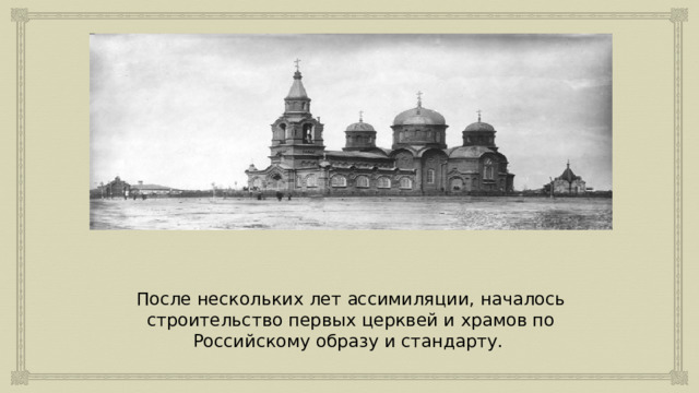 После нескольких лет ассимиляции, началось строительство первых церквей и храмов по Российскому образу и стандарту. 
