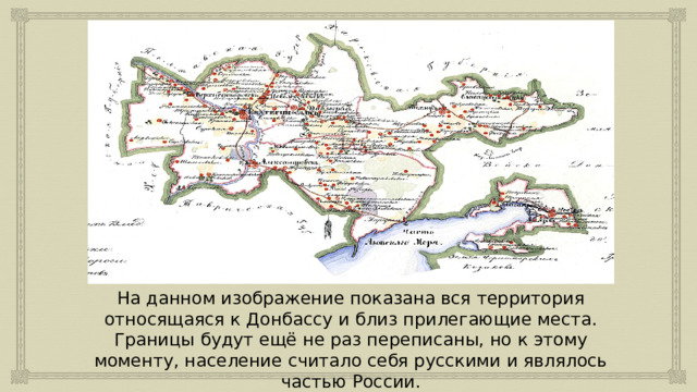 На данном изображение показана вся территория относящаяся к Донбассу и близ прилегающие места. Границы будут ещё не раз переписаны, но к этому моменту, население считало себя русскими и являлось частью России. 