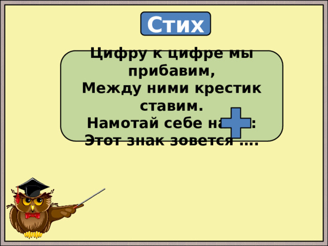 Стих Цифру к цифре мы прибавим, Между ними крестик ставим. Намотай себе на ус: Этот знак зовется …. 