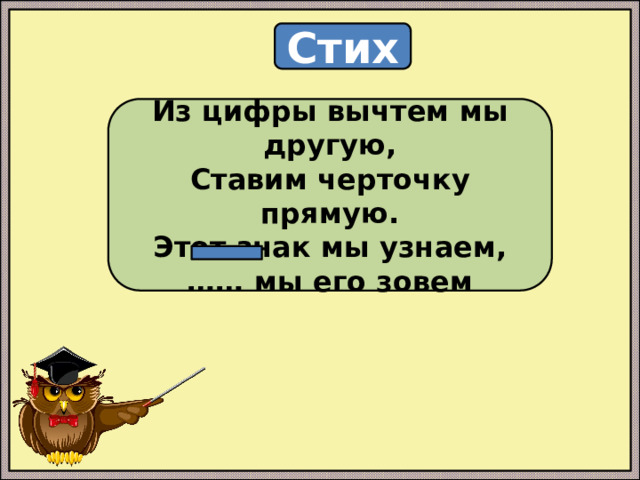 Стих Из цифры вычтем мы другую, Ставим черточку прямую. Этот знак мы узнаем, …… мы его зовем 