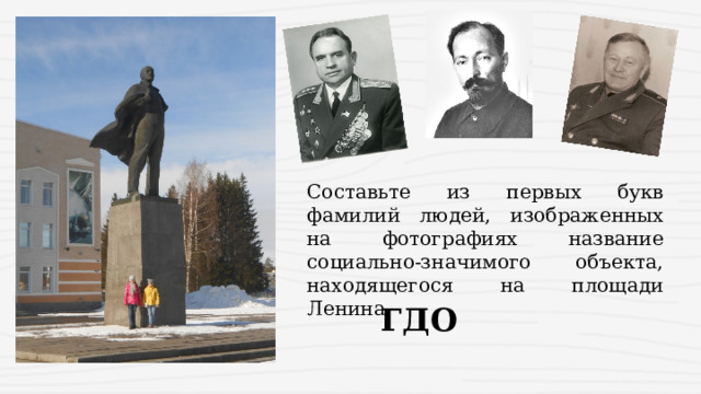 Составьте из первых букв фамилий людей, изображенных на фотографиях название социально-значимого объекта, находящегося на площади Ленина  ГДО 