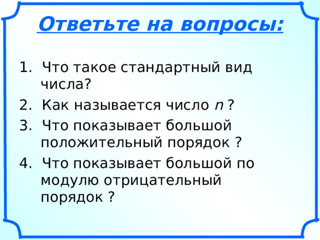 Ответьте на вопросы: 1. Что такое стандартный вид числа? 2. Как называется число n  ? 3. Что показывает большой положительный порядок ? 4. Что показывает большой по модулю отрицательный порядок ? 