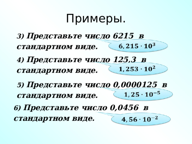  Примеры. 3) Представьте число 6215 в стандартном виде. 4) Представьте число 125,3 в стандартном виде. 5) Представьте число 0,0000125 в стандартном виде. 6) Представьте число 0,0456 в стандартном виде. 
