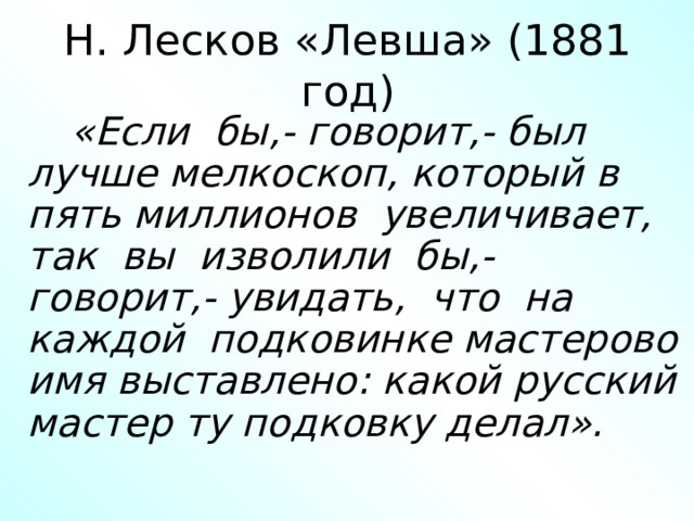 Н. Лесков «Левша» (1881 год)   «Если бы,- говорит,- был лучше мелкоскоп, который в пять миллионов увеличивает, так вы изволили бы,- говорит,- увидать, что на каждой подковинке мастерово имя выставлено: какой русский мастер ту подковку делал». 