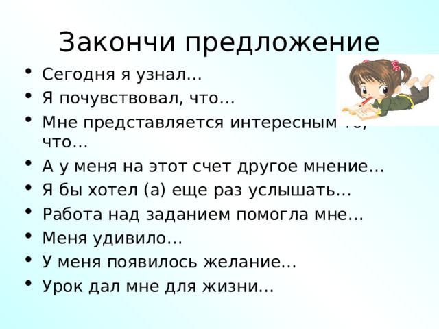 Закончи предложение Сегодня я узнал… Я почувствовал, что… Мне представляется интересным то, что… А у меня на этот счет другое мнение… Я бы хотел (а) еще раз услышать… Работа над заданием помогла мне… Меня удивило… У меня появилось желание… Урок дал мне для жизни… 
