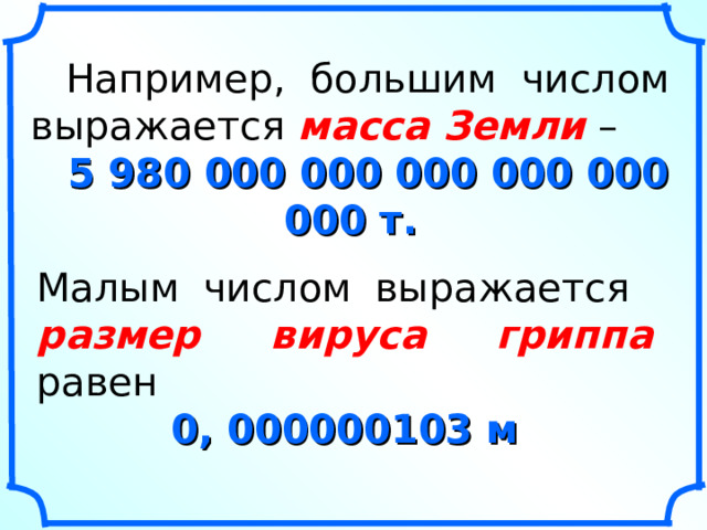 Например, большим числом выражается масса Земли – 5 980 000 000 000 000 000 000 т. Малым числом выражается размер вируса гриппа равен 0, 000000103 м 