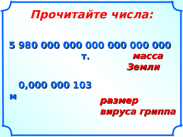Прочитайте числа: 5 980 000 000 000 000 000 000 т. масса Земли 0,000 000 103 м размер вируса гриппа 