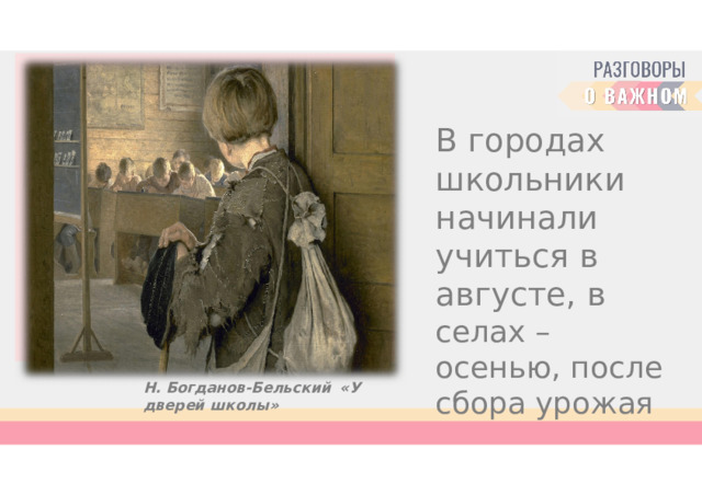 В  городах школьники начинали  учиться  в августе,  в  селах  – осенью,  после  сбора урожая Н. Богданов- Бельский  «У  дверей  школы» 