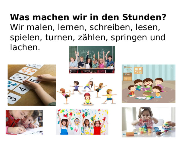 Was machen wir in den Stunden? Wir malen, lernen, schreiben, lesen, spielen, turnen, zählen, springen und lachen.  