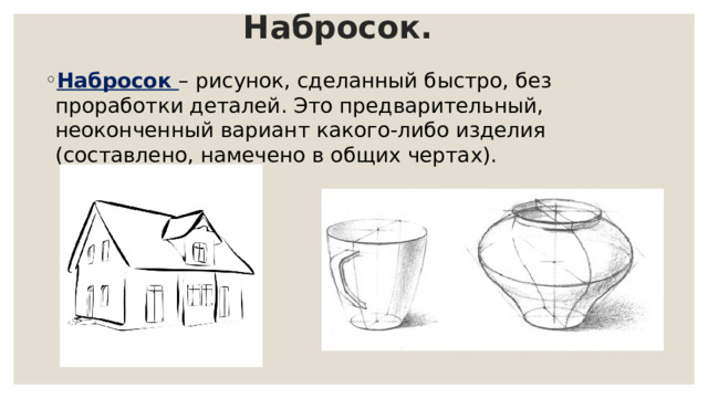 Набросок. Набросок – рисунок, сделанный быстро, без проработки деталей. Это предварительный, неоконченный вариант какого-либо изделия (составлено, намечено в общих чертах). 