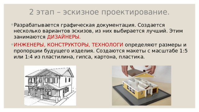 2 этап – эскизное проектирование. Разрабатывается графическая документация. Создается несколько вариантов эскизов, из них выбирается лучший. Этим занимаются ДИЗАЙНЕРЫ. ИНЖЕНЕРЫ, КОНСТРУКТОРЫ, ТЕХНОЛОГИ определяют размеры и пропорции будущего изделия. Создаются макеты с масштабе 1:5 или 1:4 из пластилина, гипса, картона, пластика. 