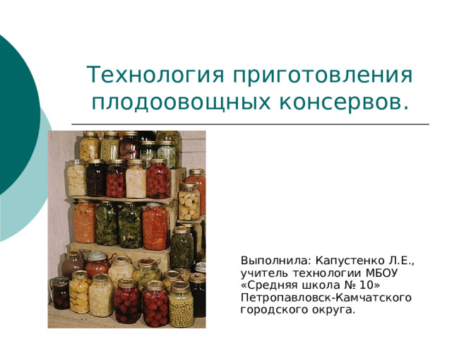 Технология приготовления плодоовощных консервов. Выполнила: Капустенко Л.Е., учитель технологии МБОУ «Средняя школа № 10» Петропавловск-Камчатского городского округа. 