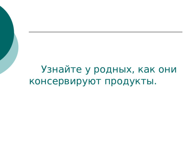  Узнайте у родных, как они консервируют продукты. 