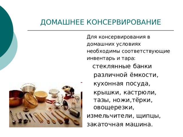 ДОМАШНЕЕ КОНСЕРВИРОВАНИЕ Для консервирования в домашних условиях необходимы соответствующие инвентарь и тара:  стеклянные банки различной  ёмкости, кухонная  посуда, крышки,  кастрюли, тазы, ножи,тёрки, овощерезки, измельчители, щипцы, закаточная машина. 