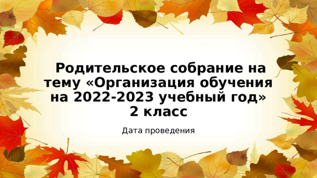  Родительское собрание на тему «Организация обучения на 2022-2023 учебный год»  2 класс Дата проведения 