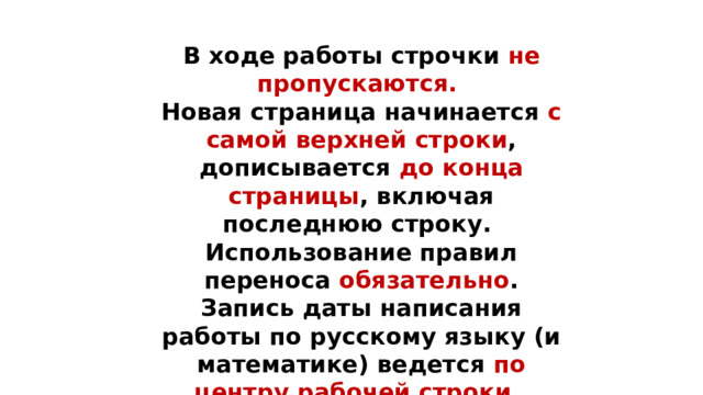 В ходе работы строчки не пропускаются.  Новая страница начинается с самой верхней строки , дописывается до конца страницы , включая последнюю строку.  Использование правил переноса обязательно .  Запись даты написания работы по русскому языку (и математике) ведется по центру рабочей строки.   