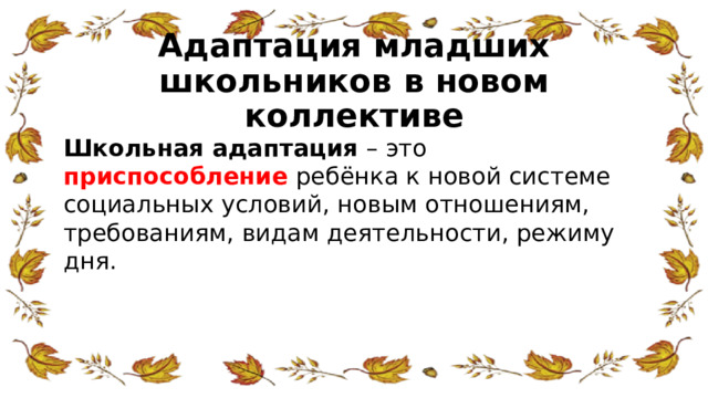 Адаптация младших школьников в новом коллективе Школьная адаптация – это приспособление ребёнка к новой системе социальных условий, новым отношениям, требованиям, видам деятельности, режиму дня. 