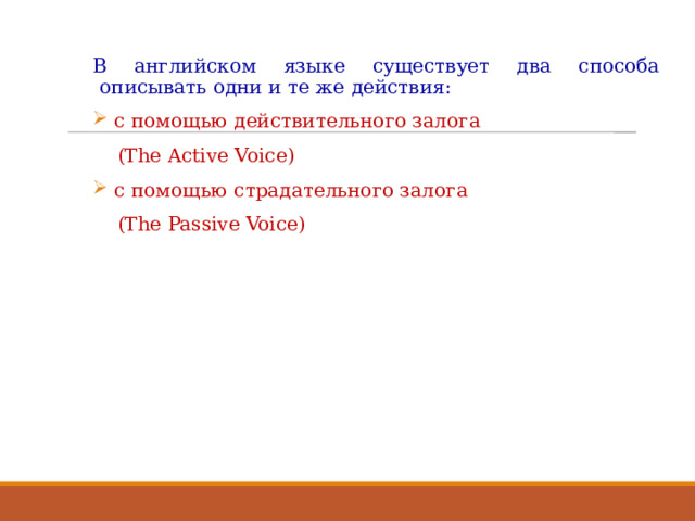 В английском языке существует два способа описывать одни и те же действия:  c помощью действительного залога  (The Active Voice)  с помощью страдательного залога  (The Passive Voice)            