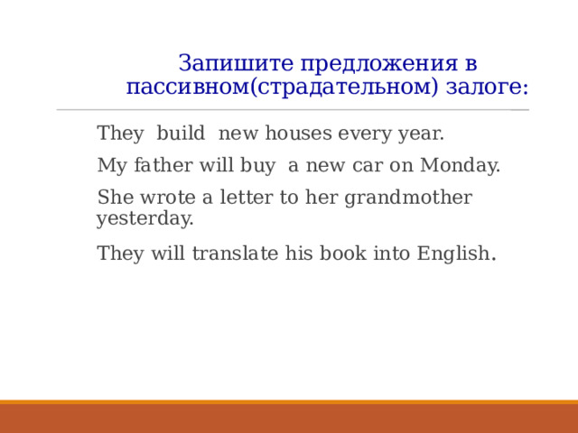 Запишите предложения в пассивном(страдательном) залоге: They build new houses every year. My father will buy a new car on Monday. She wrote a letter to her grandmother yesterday. They will translate his book into English . 