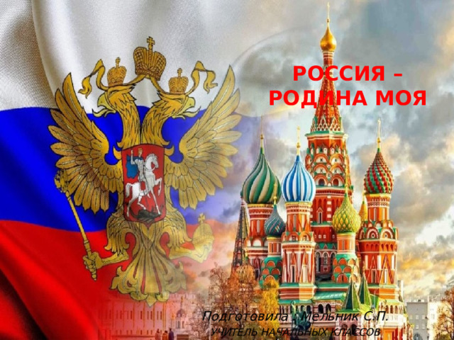 РОССИЯ –РОДИНА МОЯ Подготовила : Мельник С.П. УЧИТЕЛЬ НАЧАЛЬНЫХ КЛАССОВ 