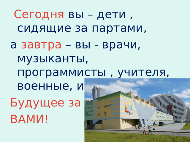  Сегодня вы – дети , сидящие за партами, а завтра – вы - врачи, музыканты, программисты , учителя, военные, инженеры. Будущее за ВАМИ! 