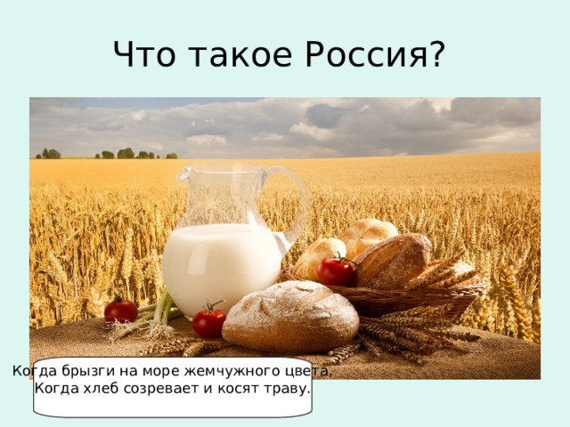 Что такое Россия? Когда брызги на море жемчужного цвета,  Когда хлеб созревает и косят траву.    