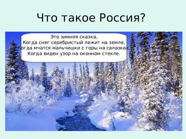 Что такое Россия? Это зимняя сказка,  Когда снег серебристый лежит на земле,  Когда мчатся мальчишки с горы на салазках,  Когда виден узор на оконном стекле.    
