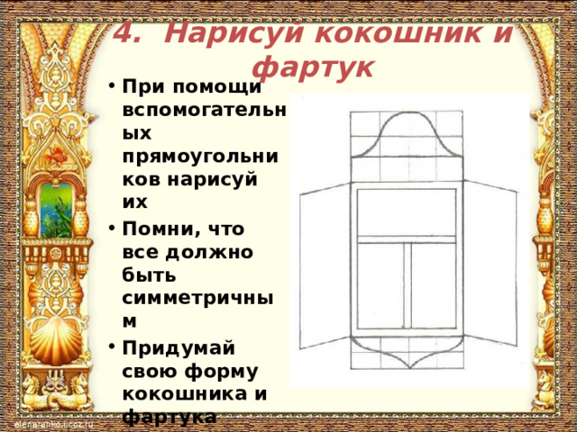 4. Нарисуй кокошник и фартук При помощи вспомогательных прямоугольников нарисуй их Помни, что все должно быть симметричным Придумай свою форму кокошника и фартука Сотри вспомогательные линии 