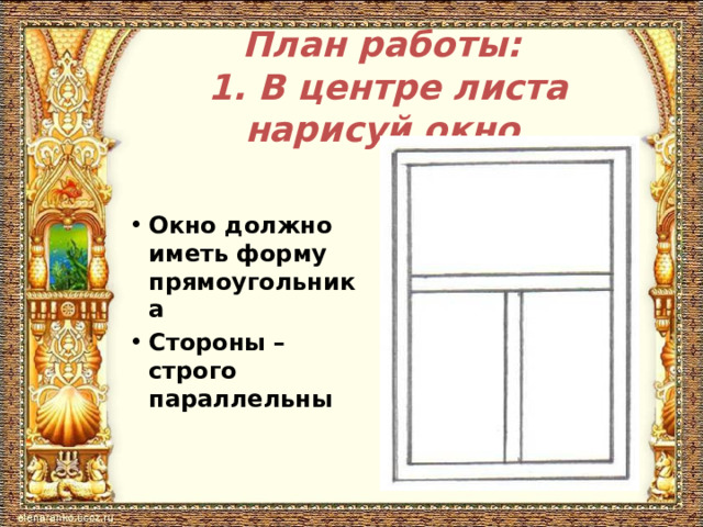 План работы:  1. В центре листа нарисуй окно Окно должно иметь форму прямоугольника Стороны – строго параллельны  