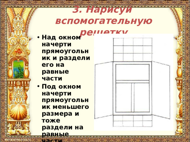 3. Нарисуй вспомогательную решетку Над окном начерти прямоугольник и раздели его на равные части Под окном начерти прямоугольник меньшего размера и тоже раздели на равные части 