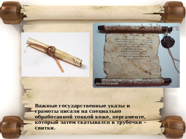 Важные государственные указы и грамоты писали на специально обработанной тонкой коже, пергаменте, который затем скатывался в трубочки – свитки. 