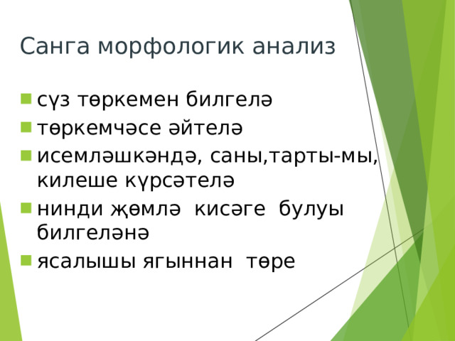 Санга морфологик анализ сүз төркемен билгелә төркемчәсе әйтелә исемләшкәндә, саны,тарты-мы, килеше күрсәтелә нинди җөмлә кисәге булуы билгеләнә ясалышы ягыннан төре 