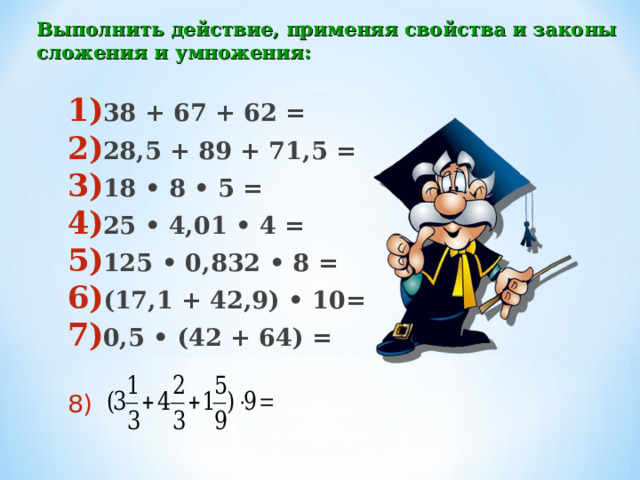 Выполнить действие, применяя свойства и законы сложения и умножения: 38 + 67 + 62 = 28,5 + 89 + 71,5 = 18 • 8 • 5 = 25 • 4,01 • 4 = 125 • 0,832 • 8 = (17,1 + 42,9) • 10= 0,5 • (42 + 64) = 