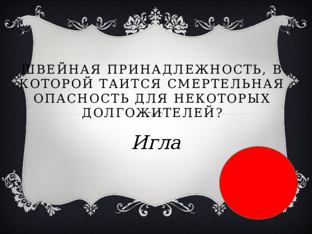  Швейная принадлежность, в которой таится смертельная опасность для некоторых долгожителей? Игла 