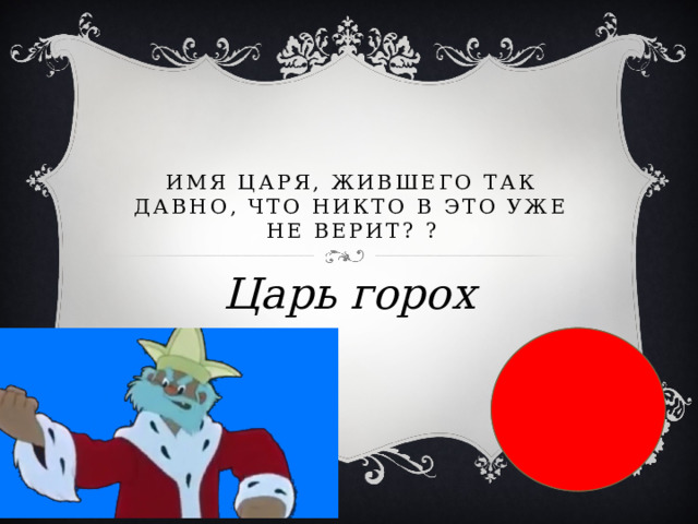  Имя царя, жившего так давно, что никто в это уже не верит? ? Царь горох 