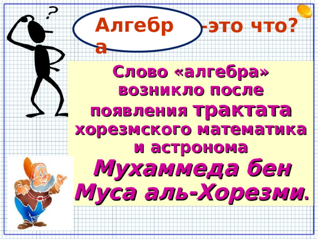 Алгебра – это что? Слово «алгебра» возникло после появления трактата хорезмского математика и астронома Мухаммеда бен Муса аль-Хорезми . 7 