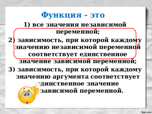 Функция - это  все значения независимой переменной; 2) зависимость, при которой каждому значению независимой переменной соответствует единственное значение зависимой переменной; 3) зависимость, при которой каждому значению аргумента соответствует единственное значение независимой переменной. 